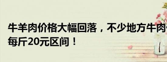 牛羊肉价格大幅回落，不少地方牛肉价格跌入每斤20元区间！