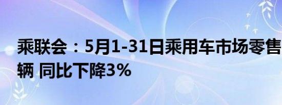 乘联会：5月1-31日乘用车市场零售168.5万辆 同比下降3%