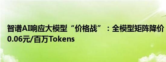 智谱AI响应大模型“价格战”：全模型矩阵降价，最低降至0.06元/百万Tokens