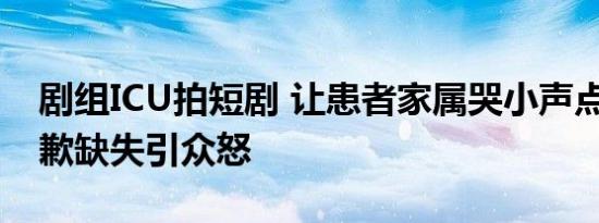 剧组ICU拍短剧 让患者家属哭小声点 医院道歉缺失引众怒