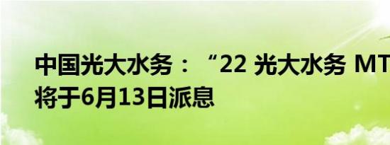 中国光大水务：“22 光大水务 MTN002”将于6月13日派息