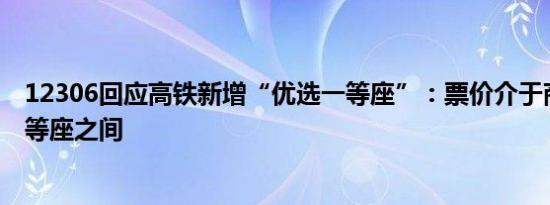 12306回应高铁新增“优选一等座”：票价介于商务座和一等座之间