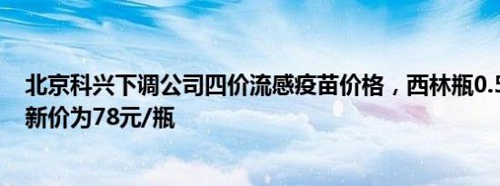 北京科兴下调公司四价流感疫苗价格，西林瓶0.5ml规格最新价为78元/瓶