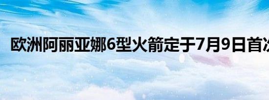 欧洲阿丽亚娜6型火箭定于7月9日首次发射