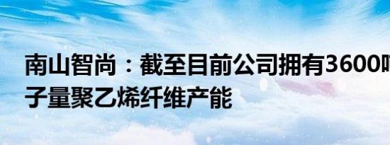 南山智尚：截至目前公司拥有3600吨超高分子量聚乙烯纤维产能