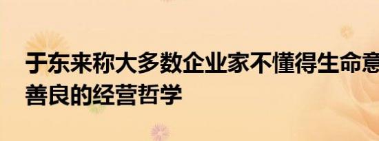 于东来称大多数企业家不懂得生命意义 真诚善良的经营哲学