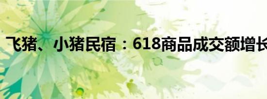 飞猪、小猪民宿：618商品成交额增长约3倍