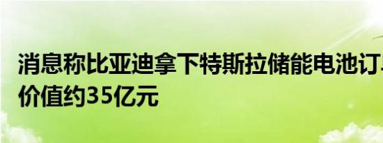 消息称比亚迪拿下特斯拉储能电池订单：年均价值约35亿元