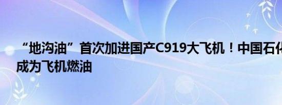 “地沟油”首次加进国产C919大飞机！中国石化科普如何成为飞机燃油