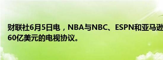 财联社6月5日电，NBA与NBC、ESPN和亚马逊接近达成760亿美元的电视协议。