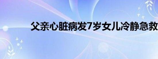 父亲心脏病发7岁女儿冷静急救