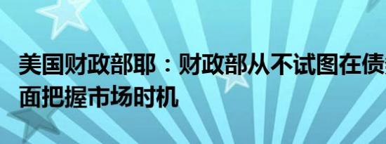 美国财政部耶：财政部从不试图在债务管理方面把握市场时机