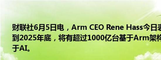 财联社6月5日电，Arm CEO Rene Hass今日表示，他预测到2025年底，将有超过1000亿台基于Arm架构的设备可用于AI。