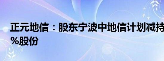 正元地信：股东宁波中地信计划减持不超过2%股份