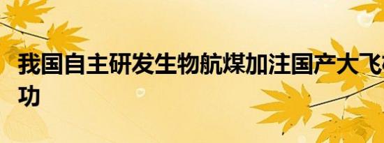 我国自主研发生物航煤加注国产大飞机试飞成功