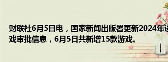 财联社6月5日电，国家新闻出版署更新2024年进口网络游戏审批信息，6月5日共新增15款游戏。