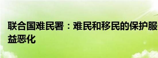 联合国难民署：难民和移民的保护服务状况日益恶化