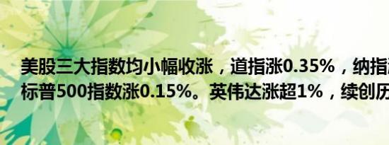 美股三大指数均小幅收涨，道指涨0.35%，纳指涨0.17%，标普500指数涨0.15%。英伟达涨超1%，续创历史新高。