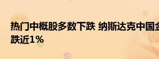 热门中概股多数下跌 纳斯达克中国金龙指数跌近1%