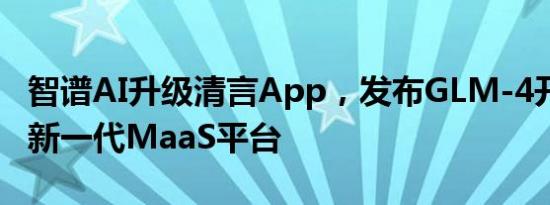 智谱AI升级清言App，发布GLM-4开源模型、新一代MaaS平台