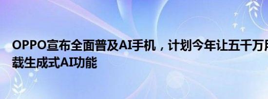 OPPO宣布全面普及AI手机，计划今年让五千万用户手机搭载生成式AI功能