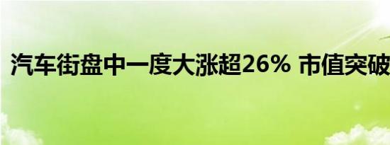 汽车街盘中一度大涨超26% 市值突破110亿