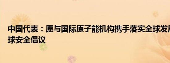 中国代表：愿与国际原子能机构携手落实全球发展倡议和全球安全倡议