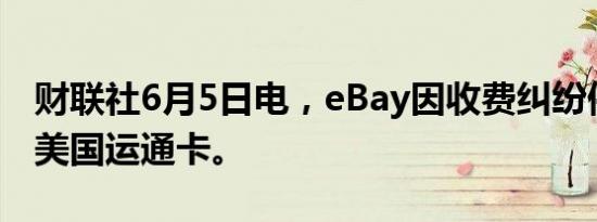 财联社6月5日电，eBay因收费纠纷停止接受美国运通卡。