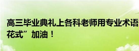 高三毕业典礼上各科老师用专业术语为学生“花式”加油！