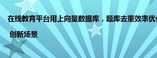 在线教育平台用上向量数据库，题库去重效率优化50% | 创新场景