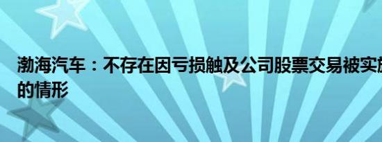 渤海汽车：不存在因亏损触及公司股票交易被实施风险警示的情形