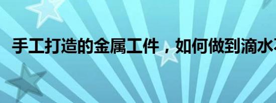 手工打造的金属工件，如何做到滴水不漏？