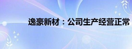 逸豪新材：公司生产经营正常