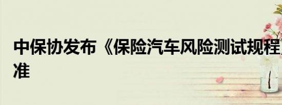 中保协发布《保险汽车风险测试规程》系列标准