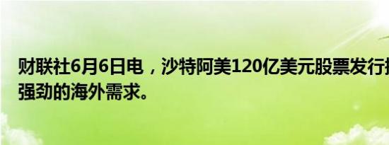 财联社6月6日电，沙特阿美120亿美元股票发行据称吸引了强劲的海外需求。