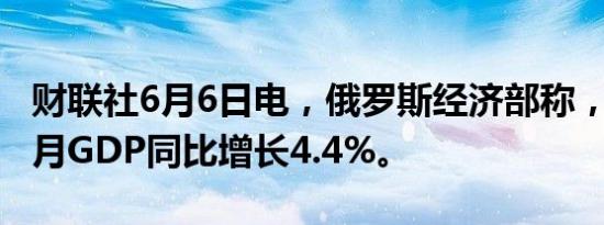 财联社6月6日电，俄罗斯经济部称，俄罗斯4月GDP同比增长4.4%。