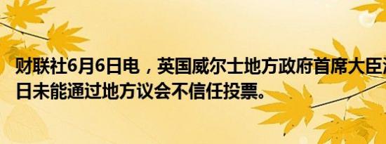 财联社6月6日电，英国威尔士地方政府首席大臣沃恩·格辛5日未能通过地方议会不信任投票。