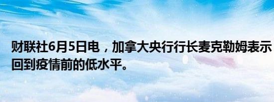 财联社6月5日电，加拿大央行行长麦克勒姆表示，利率不会回到疫情前的低水平。