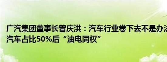 广汽集团董事长曾庆洪：汽车行业卷下去不是办法 建议纯电汽车占比50%后“油电同权”