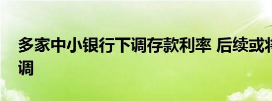 多家中小银行下调存款利率 后续或将继续下调