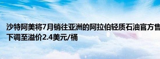 沙特阿美将7月销往亚洲的阿拉伯轻质石油官方售价（OSP）下调至溢价2.4美元/桶