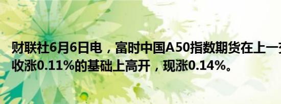 财联社6月6日电，富时中国A50指数期货在上一交易日夜盘收涨0.11%的基础上高开，现涨0.14%。