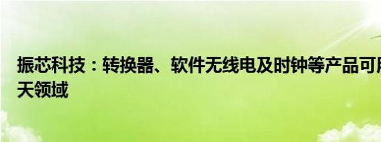 振芯科技：转换器、软件无线电及时钟等产品可用于商业航天领域