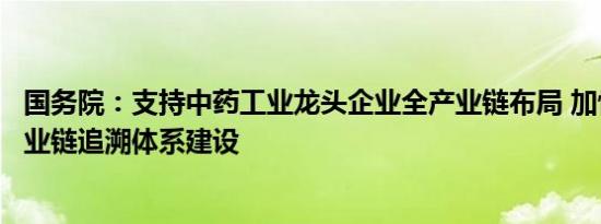 国务院：支持中药工业龙头企业全产业链布局 加快中药全产业链追溯体系建设