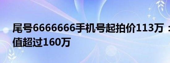 尾号6666666手机号起拍价113万：评估价值超过160万