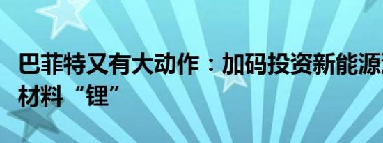 巴菲特又有大动作：加码投资新能源汽车关键材料“锂”