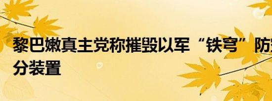 黎巴嫩真主党称摧毁以军“铁穹”防空系统部分装置