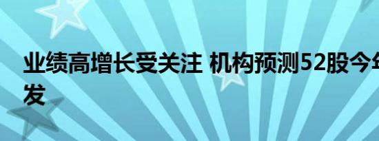 业绩高增长受关注 机构预测52股今年业绩爆发