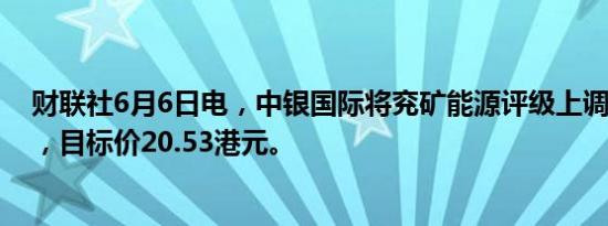 财联社6月6日电，中银国际将兖矿能源评级上调至“买入”，目标价20.53港元。