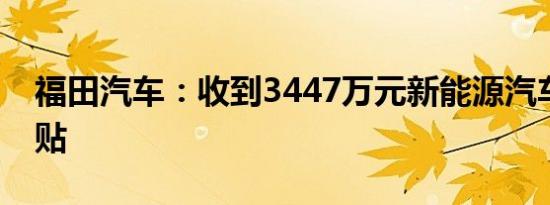 福田汽车：收到3447万元新能源汽车推广补贴